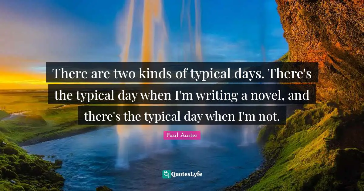 There are two kinds of typical days. There's the typical day when I'm writing a novel, and there's the typical day when I'm not.