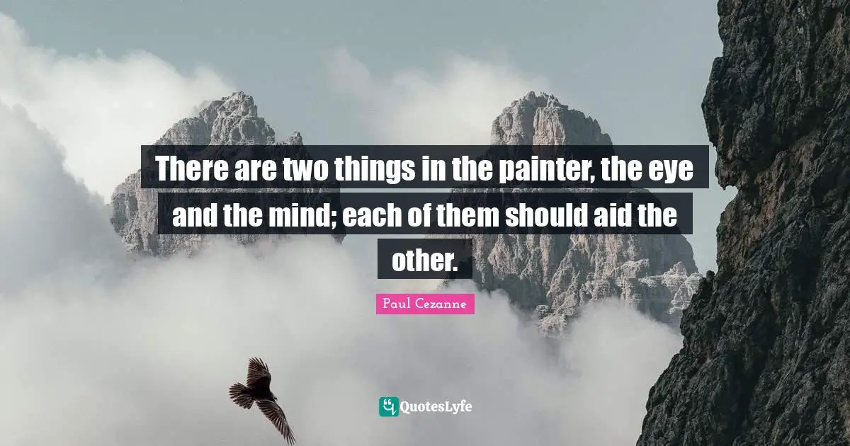 There are two things in the painter, the eye and the mind; each of them should aid the other.