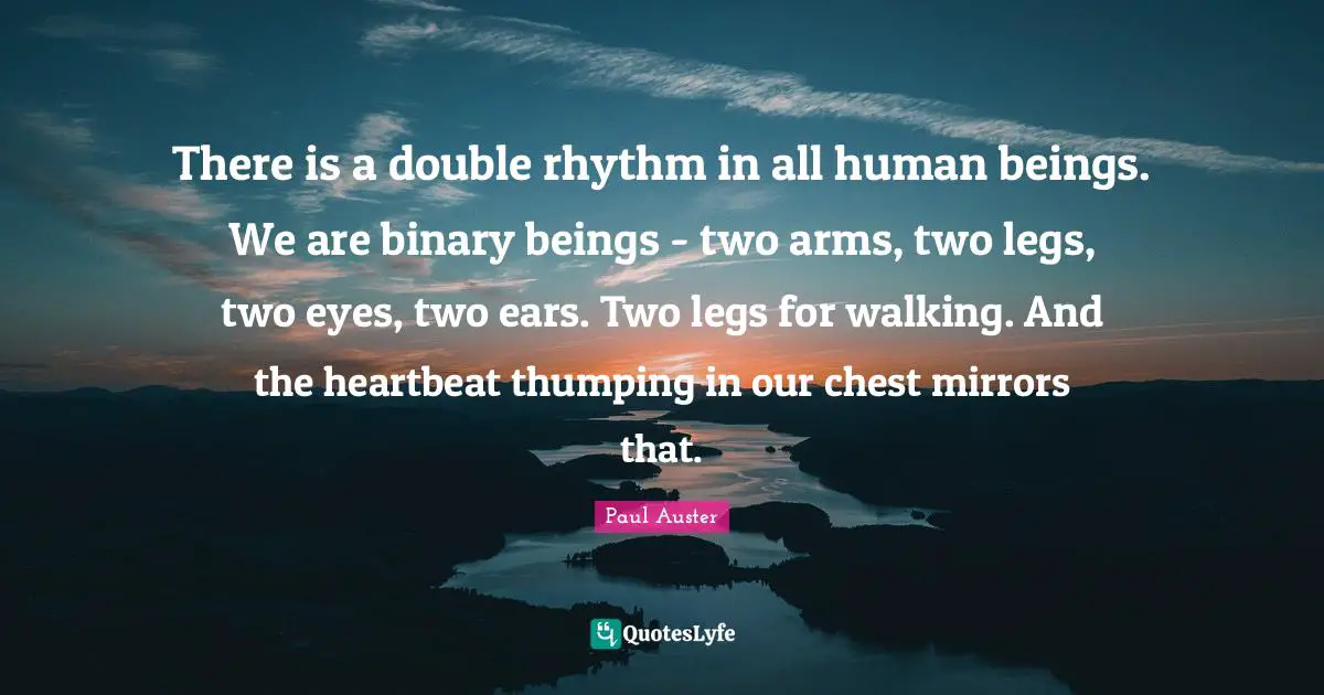 There is a double rhythm in all human beings. We are binary beings - two arms, two legs, two eyes, two ears. Two legs for walking. And the heartbeat thumping in our chest mirrors that.
