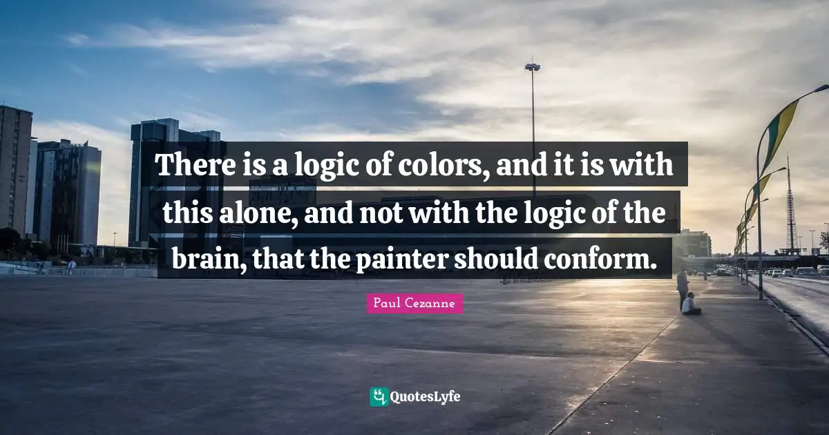 There is a logic of colors, and it is with this alone, and not with the logic of the brain, that the painter should conform.