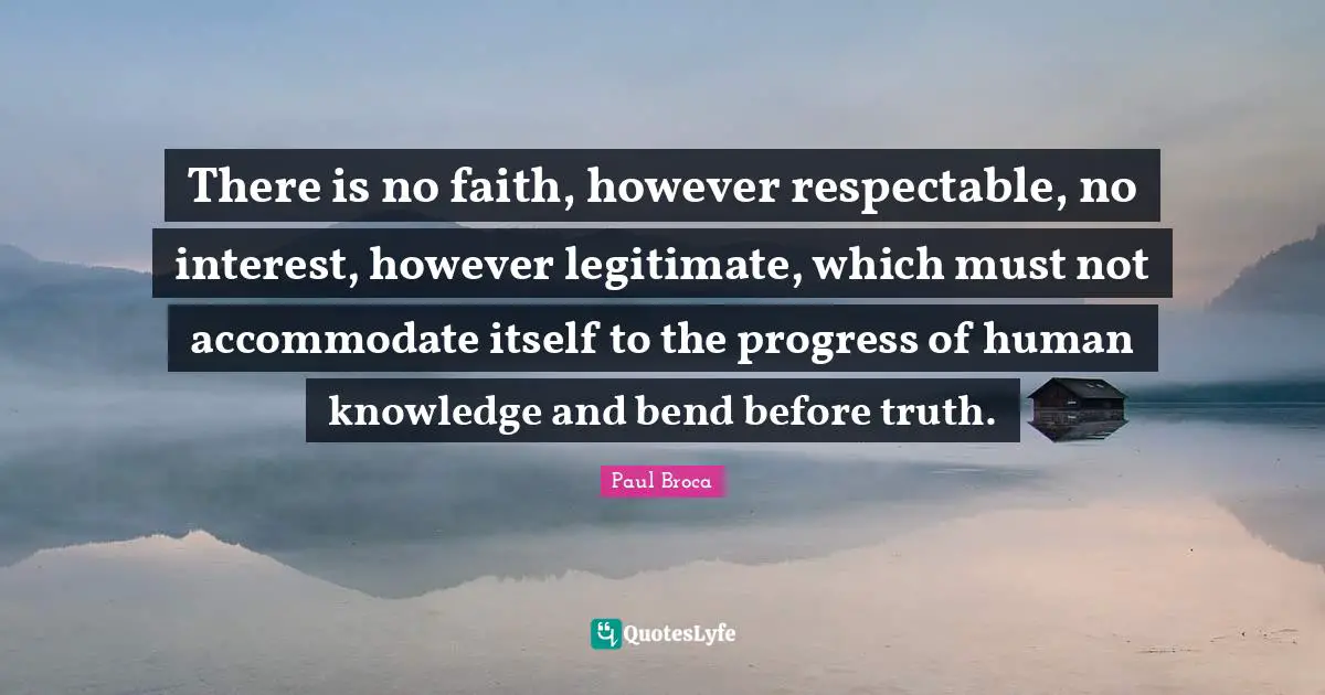 Respectable Quotes: "There is no faith, however respectable, no interest, however legitimate, which must not accommodate itself to the progress of human knowledge and bend before truth."