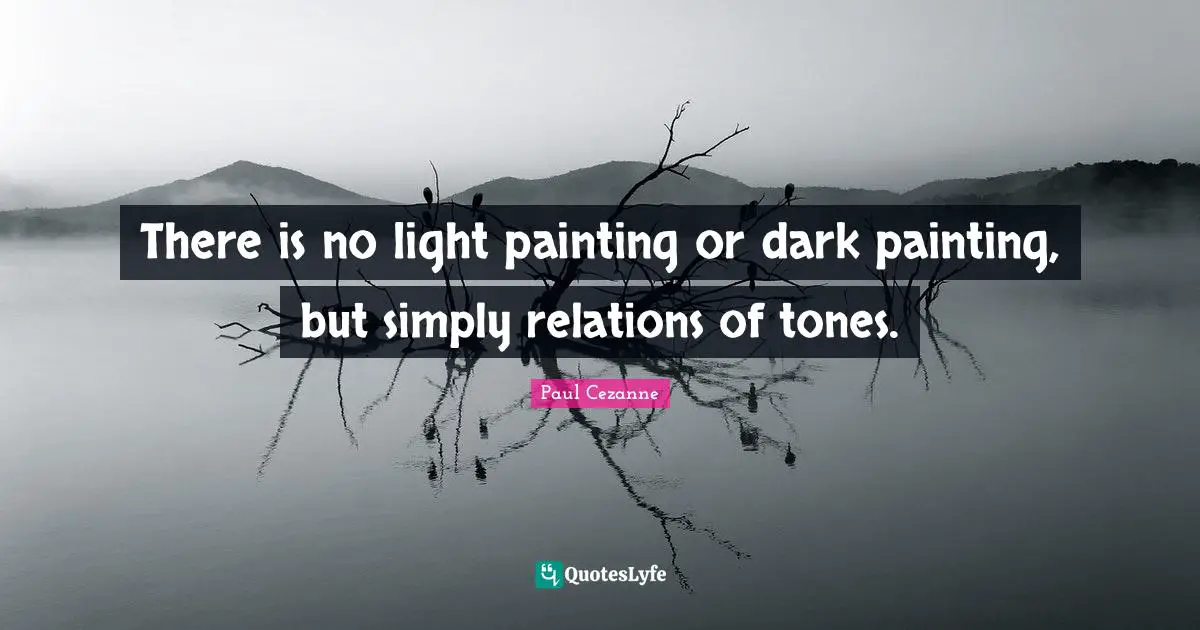 There is no light painting or dark painting, but simply relations of tones.