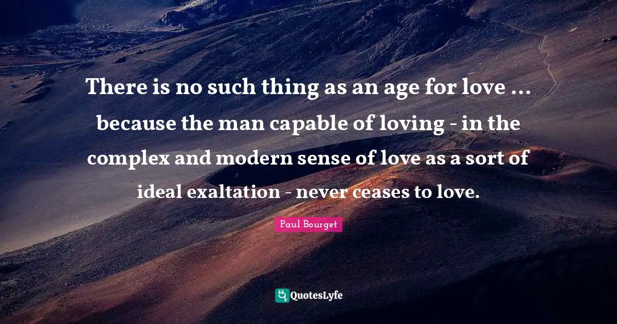 Exaltation Quotes: "There is no such thing as an age for love ... because the man capable of loving - in the complex and modern sense of love as a sort of ideal exaltation - never ceases to love."