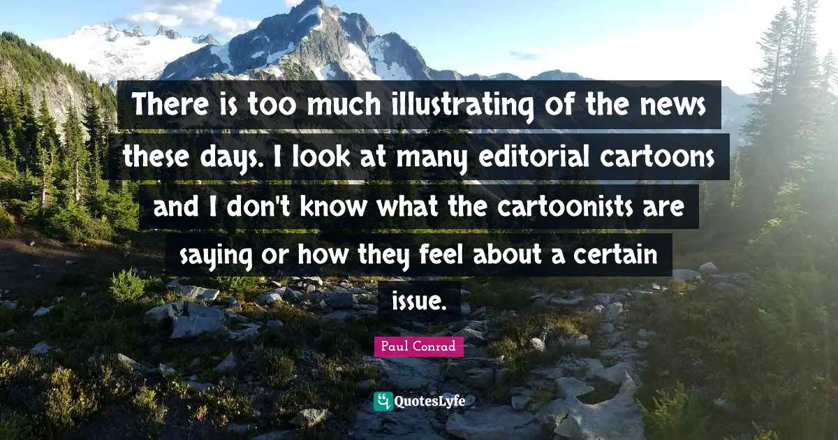 There is too much illustrating of the news these days. I look at many editorial cartoons and I don't know what the cartoonists are saying or how they feel about a certain issue.