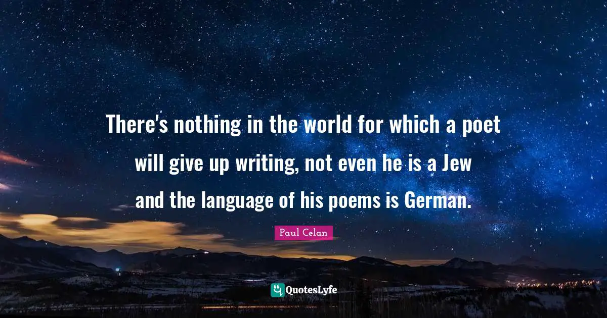 There's nothing in the world for which a poet will give up writing, not even he is a Jew and the language of his poems is German.