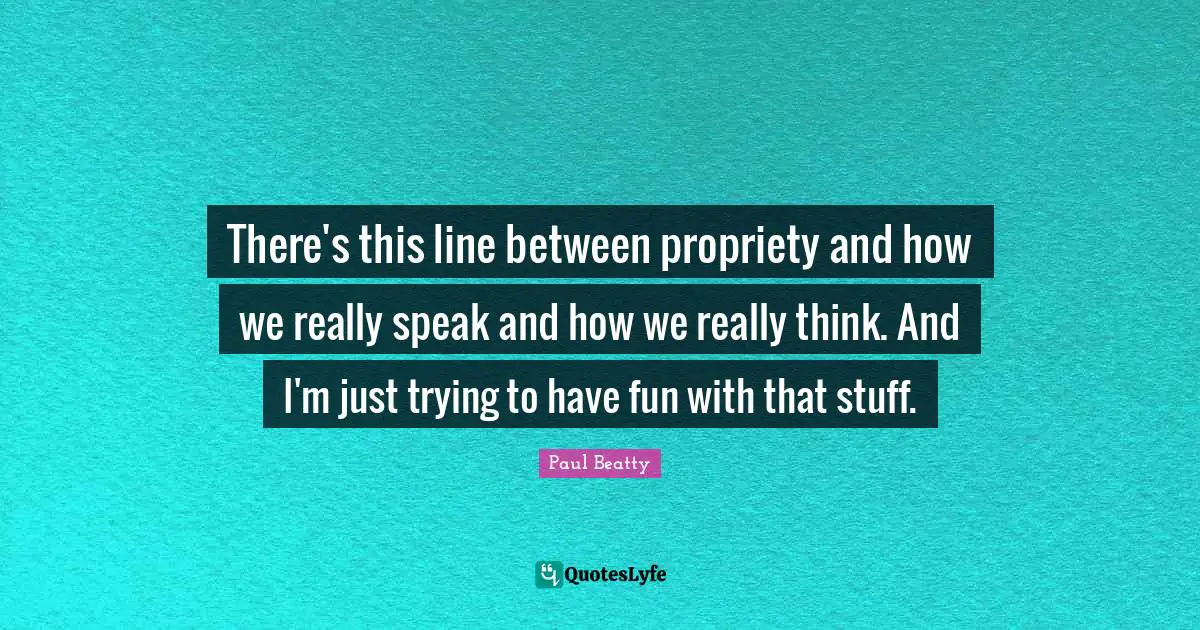 There's this line between propriety and how we really speak and how we really think. And I'm just trying to have fun with that stuff.