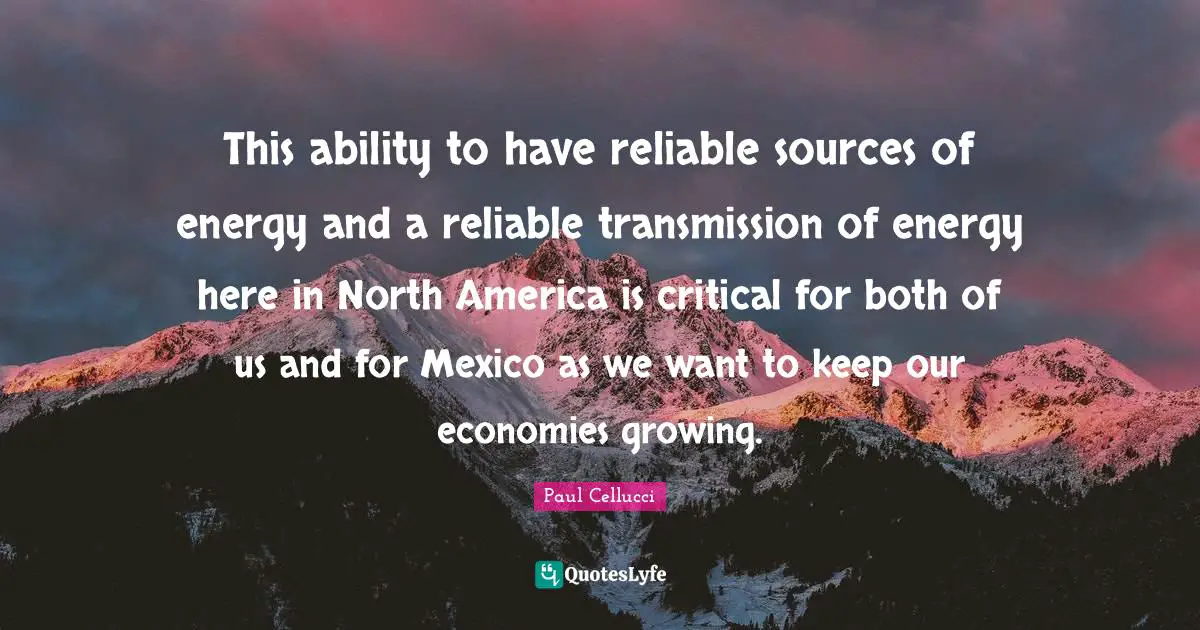 North America Quotes: "This ability to have reliable sources of energy and a reliable transmission of energy here in North America is critical for both of us and for Mexico as we want to keep our economies growing."