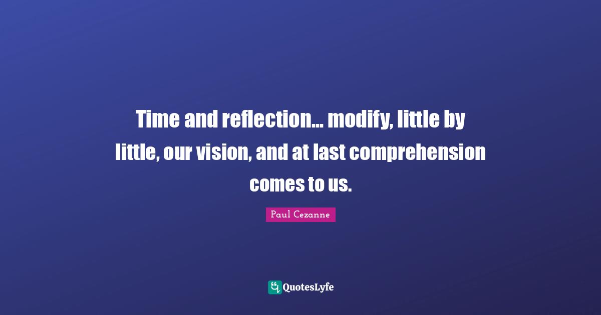 Time and reflection... modify, little by little, our vision, and at last comprehension comes to us.