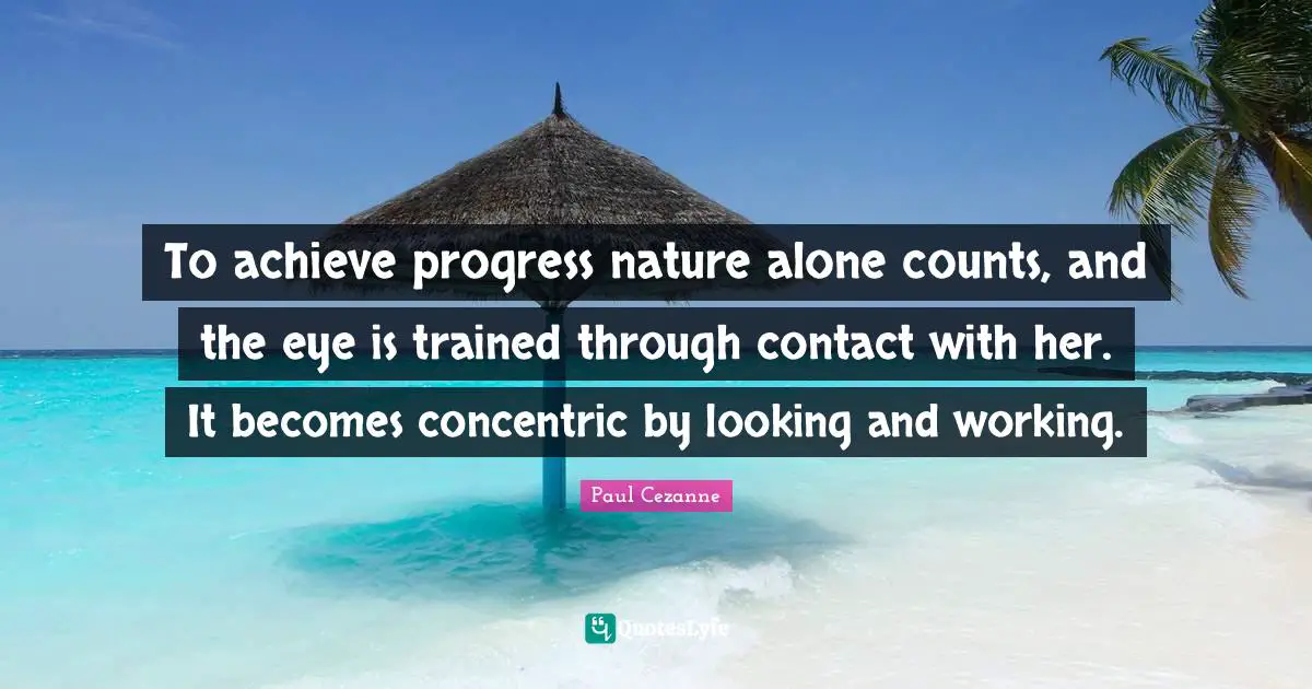 To achieve progress nature alone counts, and the eye is trained through contact with her. It becomes concentric by looking and working.