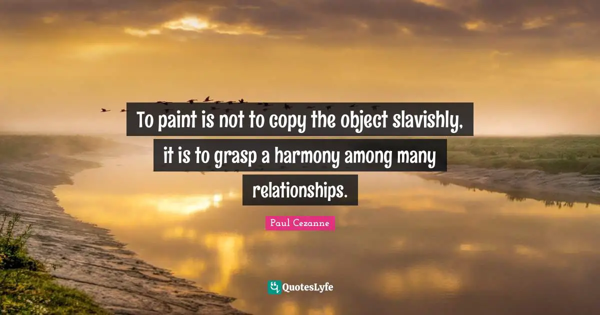 Paul Cezanne Quotes: "To paint is not to copy the object slavishly, it is to grasp a harmony among many relationships."