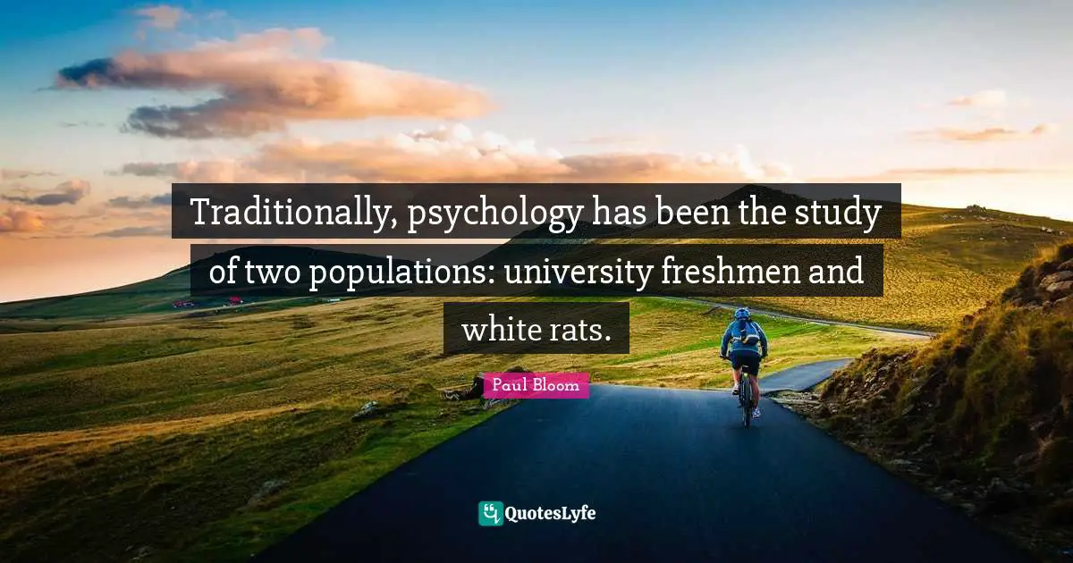 Traditionally, psychology has been the study of two populations: university freshmen and white rats.