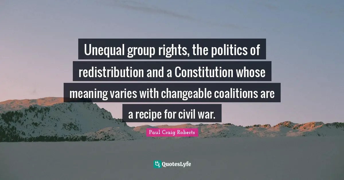 Paul Craig Roberts Quotes: "Unequal group rights, the politics of redistribution and a Constitution whose meaning varies with changeable coalitions are a recipe for civil war."