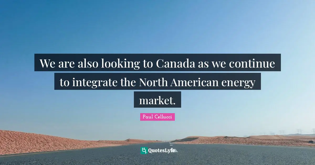 We are also looking to Canada as we continue to integrate the North American energy market.