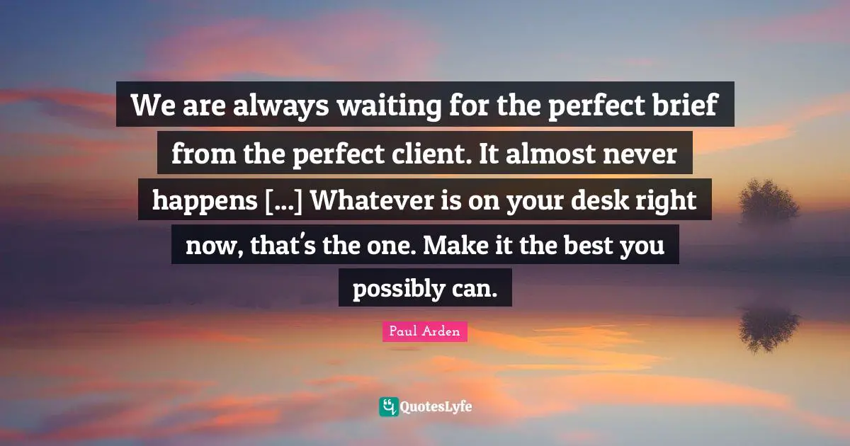 Always Waiting Quotes: "We are always waiting for the perfect brief from the perfect client. It almost never happens [...] Whatever is on your desk right now, that's the one. Make it the best you possibly can."