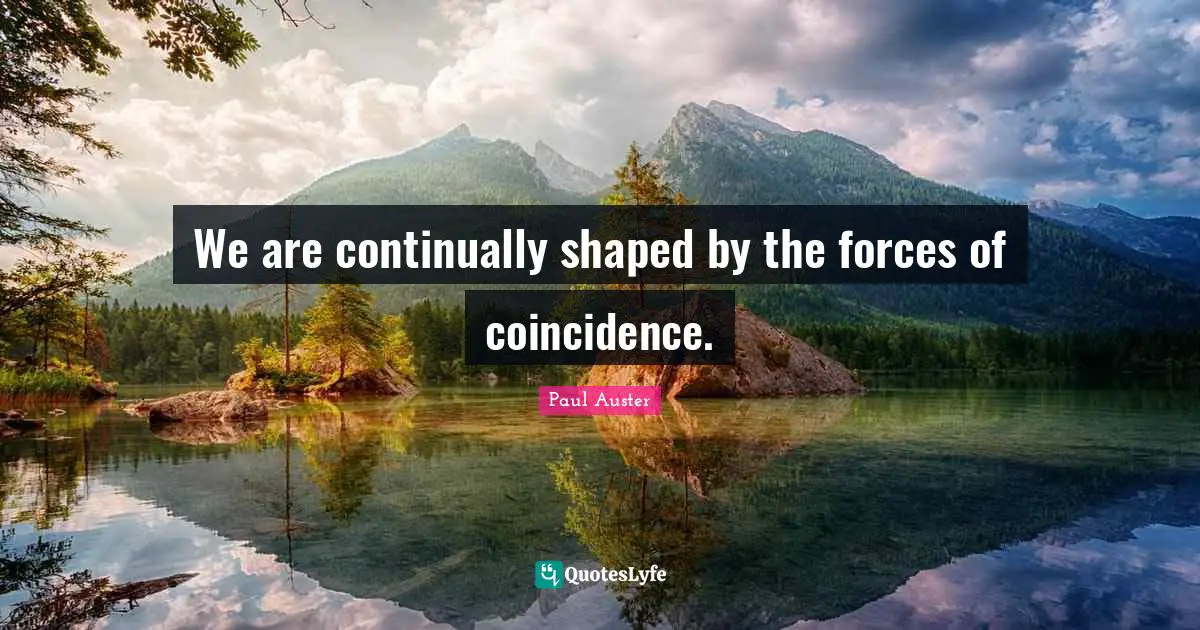 We are continually shaped by the forces of coincidence.