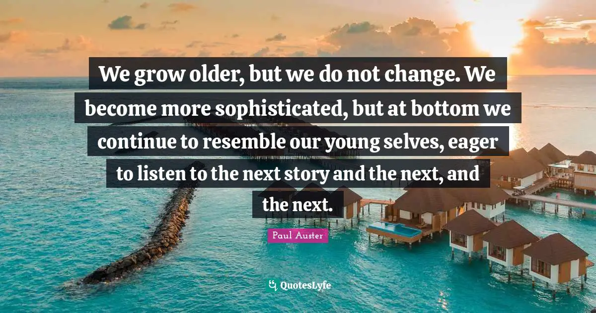 We grow older, but we do not change. We become more sophisticated, but at bottom we continue to resemble our young selves, eager to listen to the next story and the next, and the next.