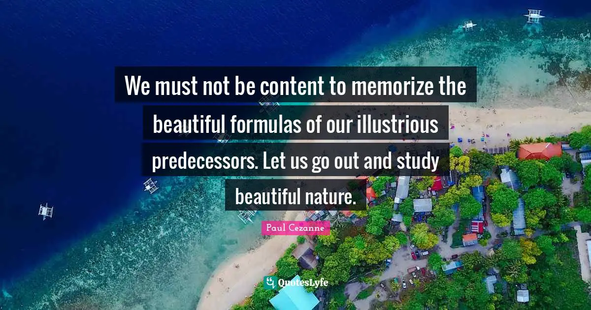 Predecessors Quotes: "We must not be content to memorize the beautiful formulas of our illustrious predecessors. Let us go out and study beautiful nature."
