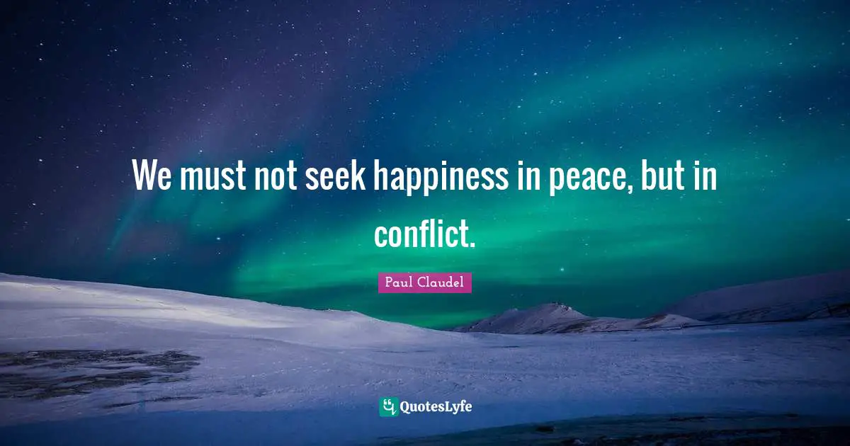 We must not seek happiness in peace, but in conflict.