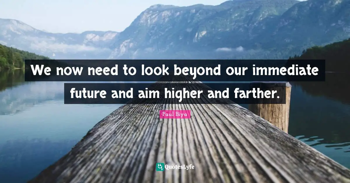 Aim High Quotes: "We now need to look beyond our immediate future and aim higher and farther."