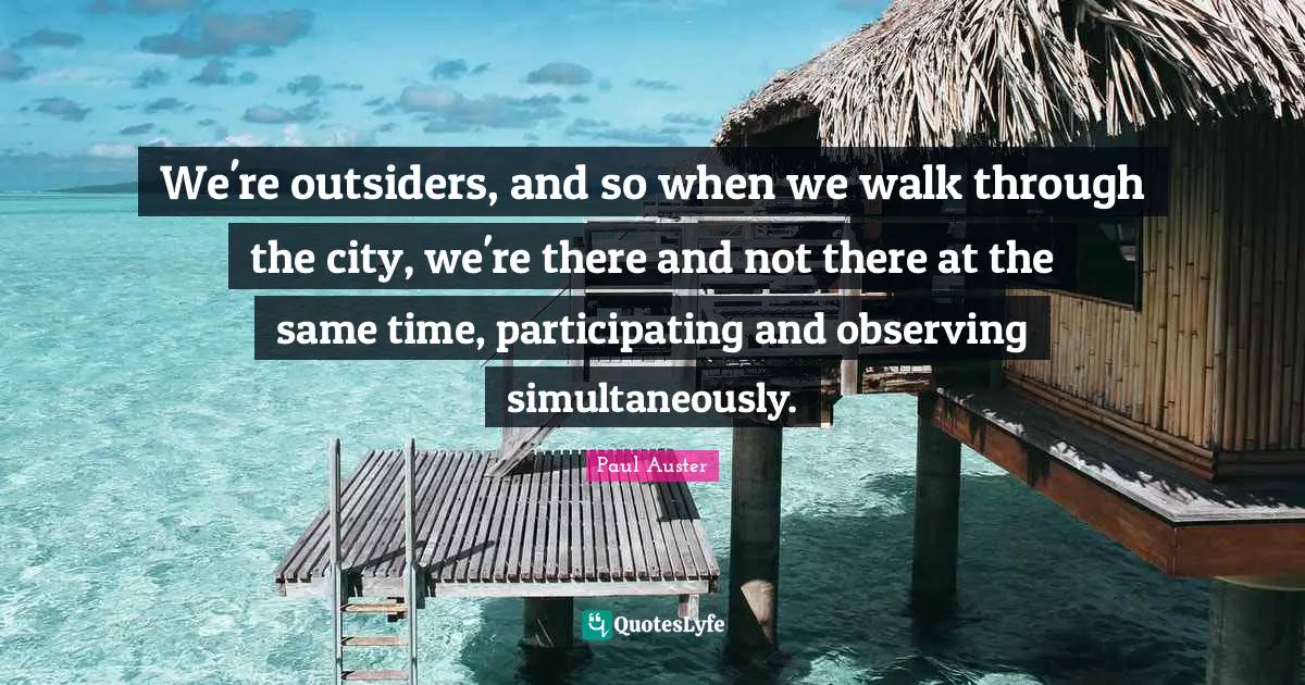 We're outsiders, and so when we walk through the city, we're there and not there at the same time, participating and observing simultaneously.