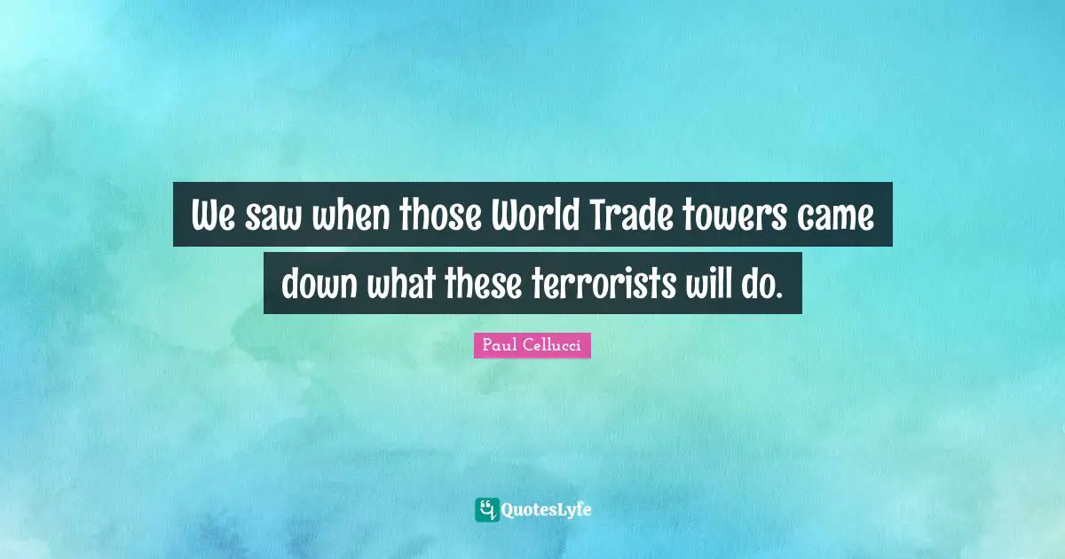 We saw when those World Trade towers came down what these terrorists will do.