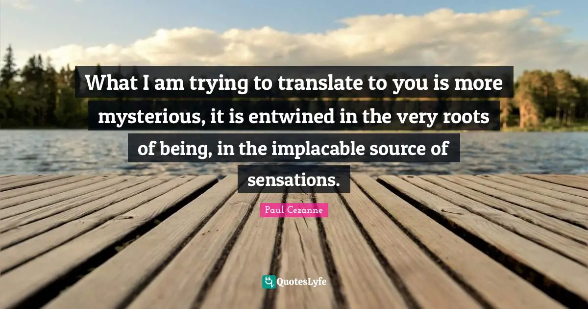 Paul Cezanne Quotes: "What I am trying to translate to you is more mysterious, it is entwined in the very roots of being, in the implacable source of sensations."