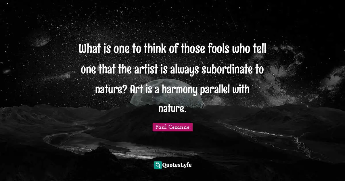 What is one to think of those fools who tell one that the artist is always subordinate to nature? Art is a harmony parallel with nature.