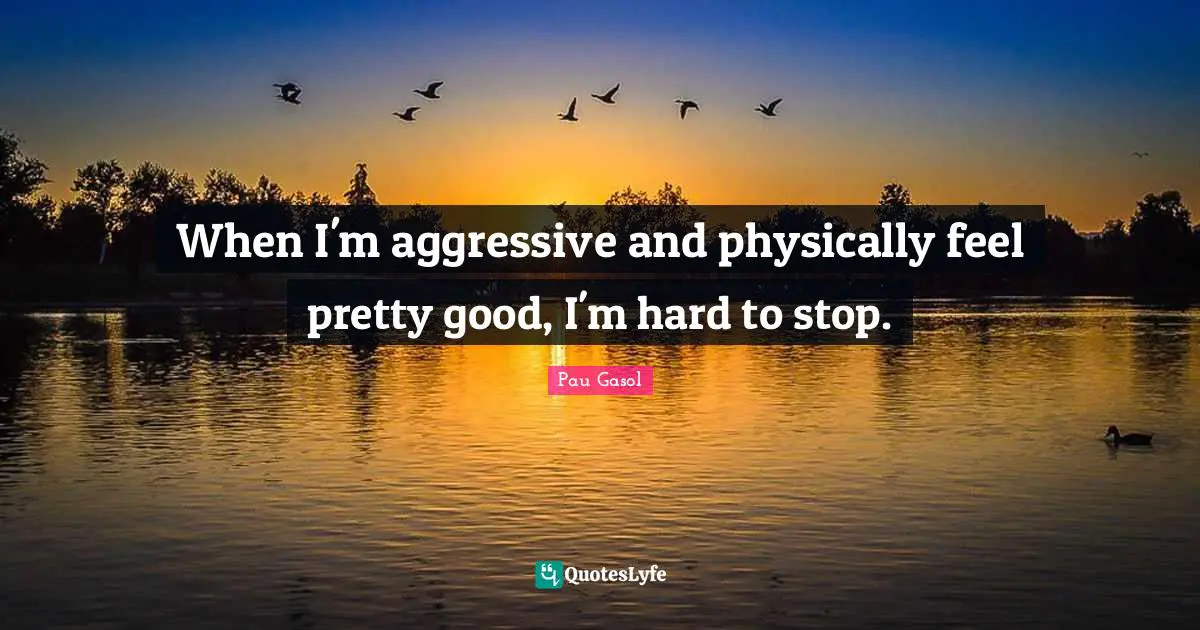 When I'm aggressive and physically feel pretty good, I'm hard to stop.