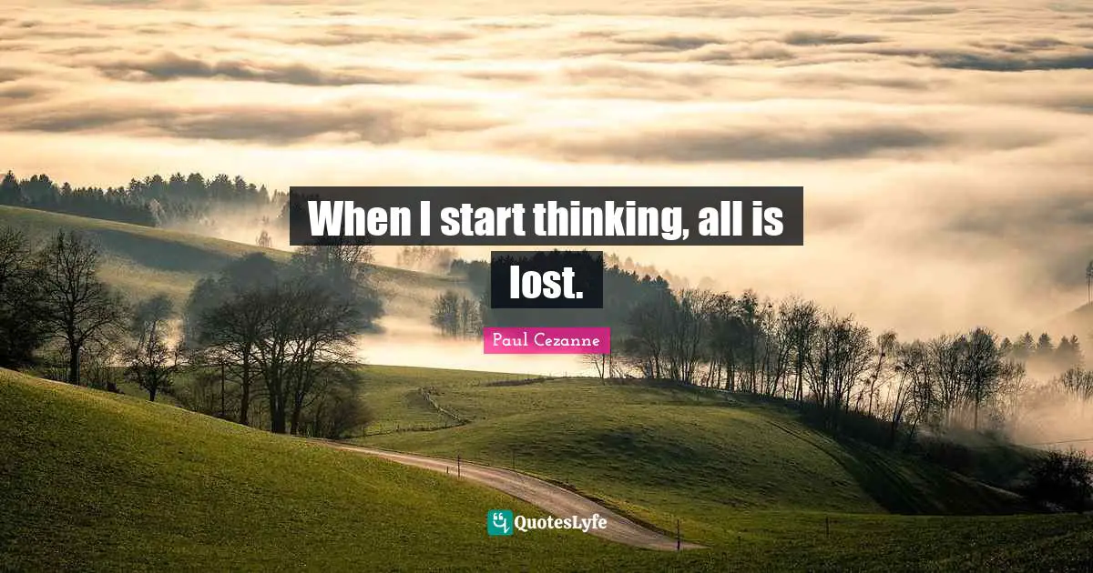 When I start thinking, all is lost.