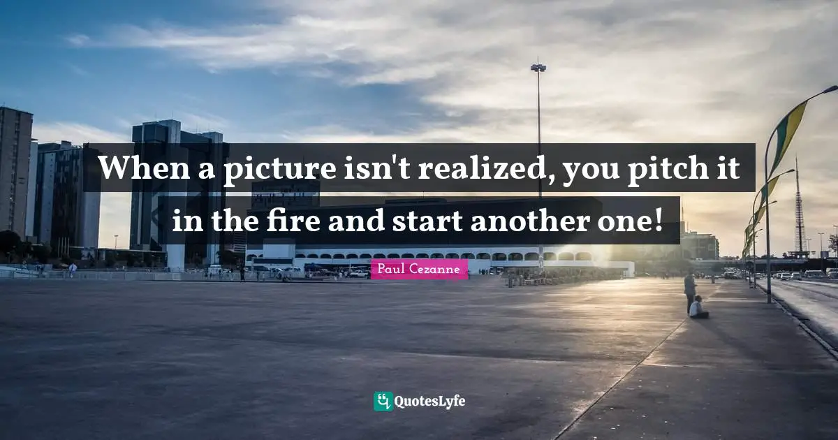 When a picture isn't realized, you pitch it in the fire and start another one!