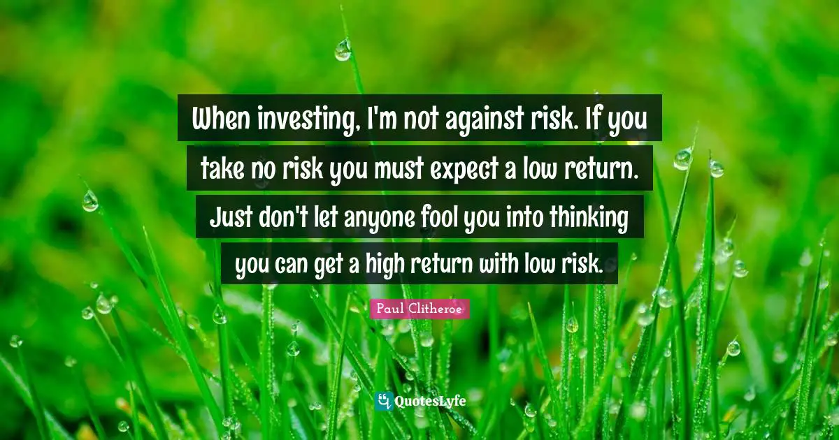 When investing, I'm not against risk. If you take no risk you must expect a low return. Just don't let anyone fool you into thinking you can get a high return with low risk.