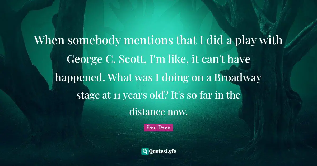 When somebody mentions that I did a play with George C. Scott, I'm like, it can't have happened. What was I doing on a Broadway stage at 11 years old? It's so far in the distance now.