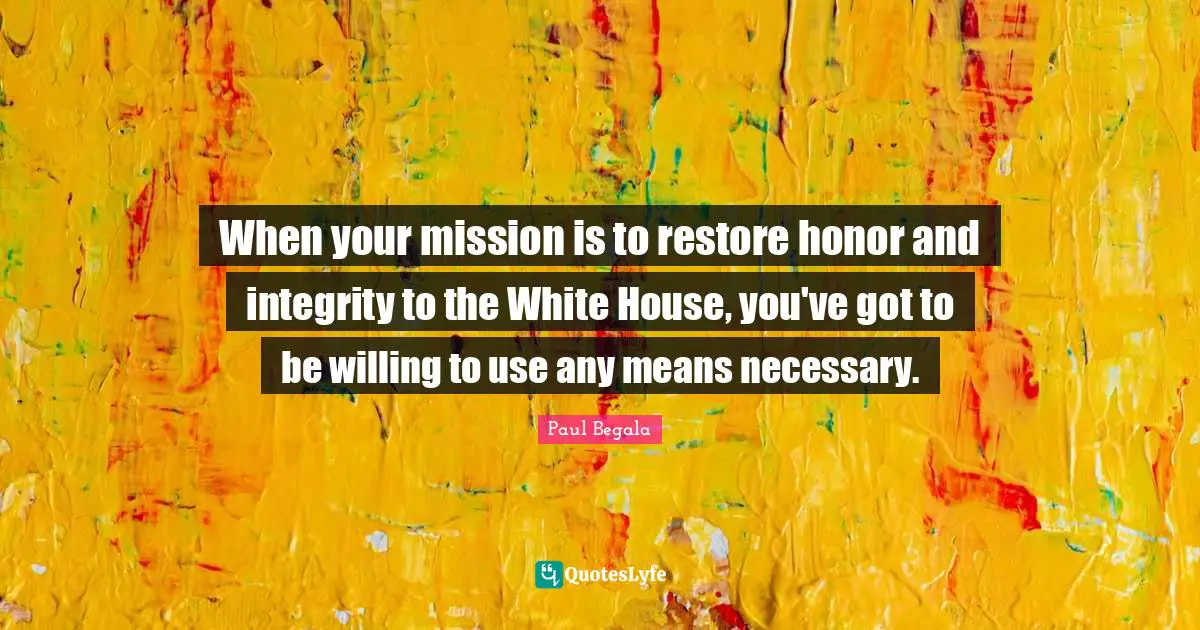 When your mission is to restore honor and integrity to the White House, you've got to be willing to use any means necessary.