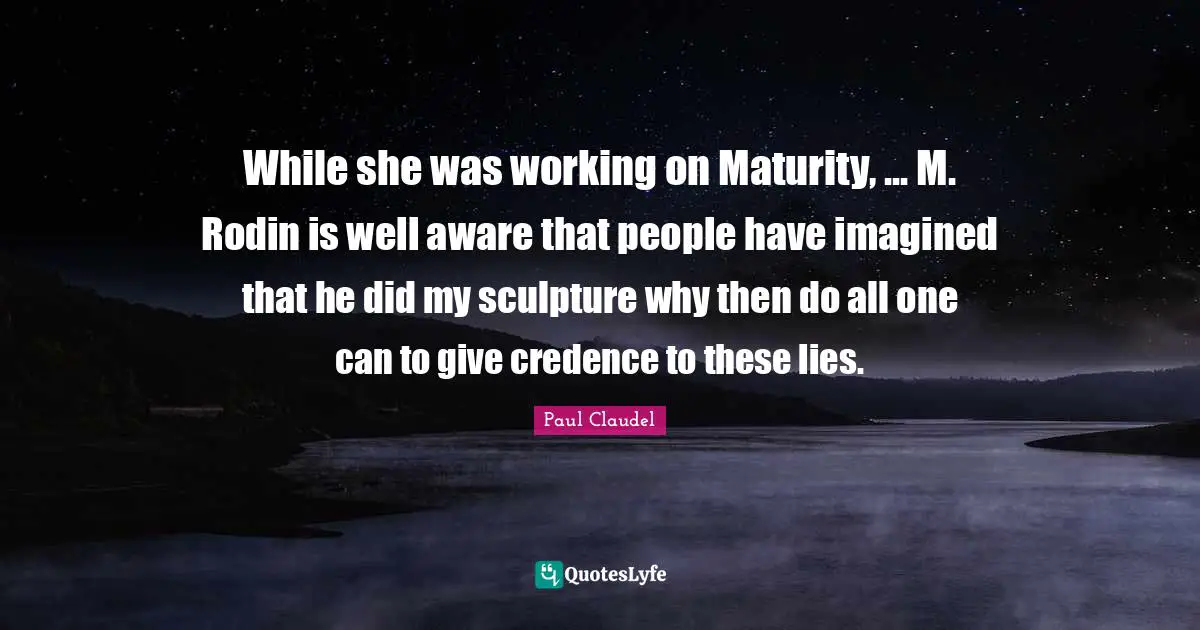 While she was working on Maturity, ... M. Rodin is well aware that people have imagined that he did my sculpture why then do all one can to give credence to these lies.
