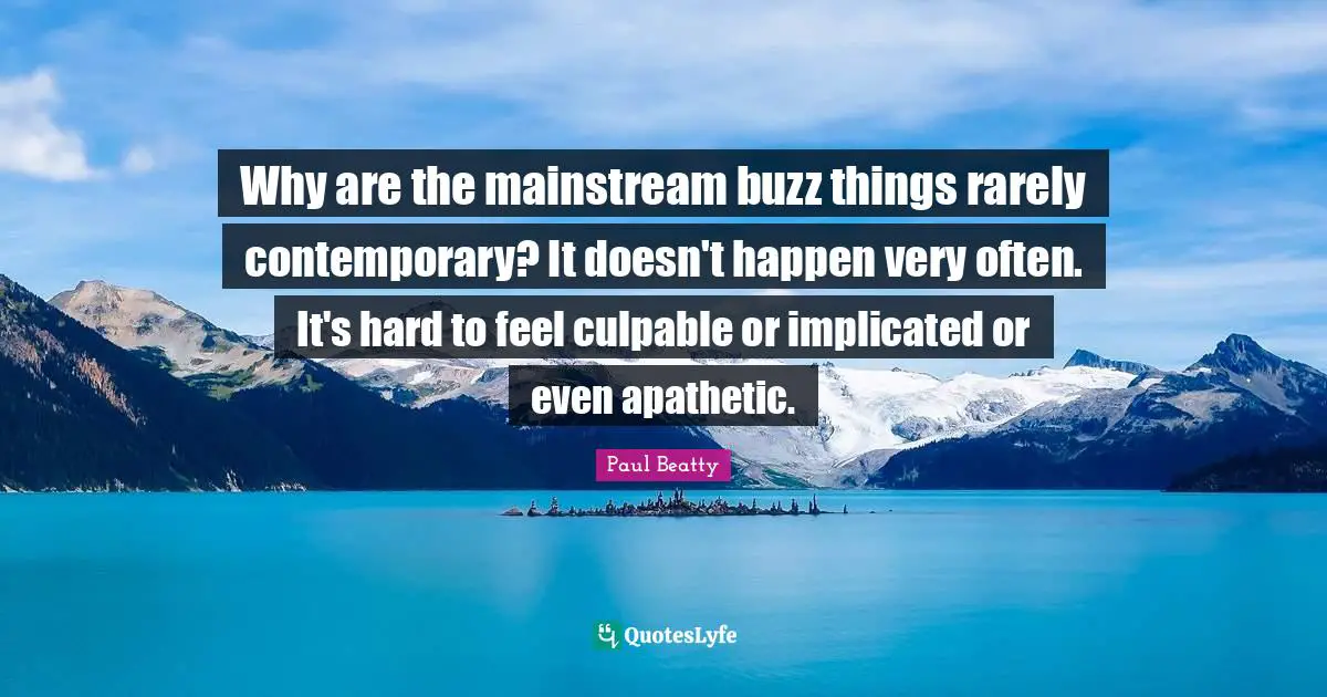 Why are the mainstream buzz things rarely contemporary? It doesn't happen very often. It's hard to feel culpable or implicated or even apathetic.