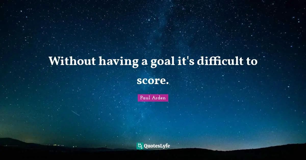 Without having a goal it's difficult to score.
