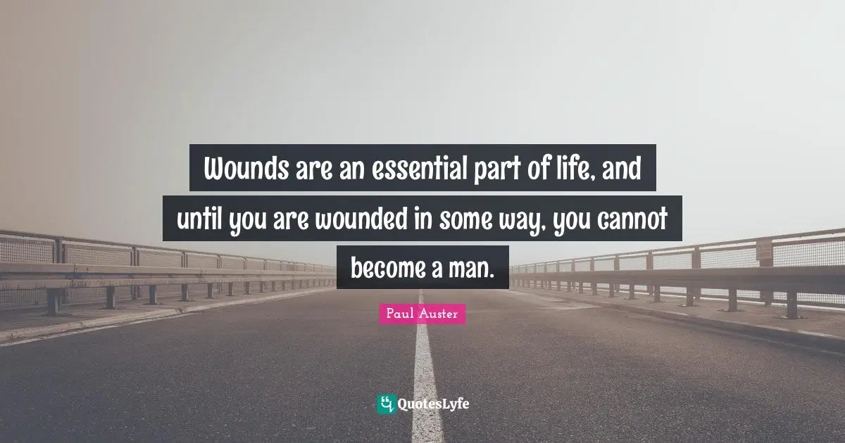 Wounds are an essential part of life, and until you are wounded in some way, you cannot become a man.