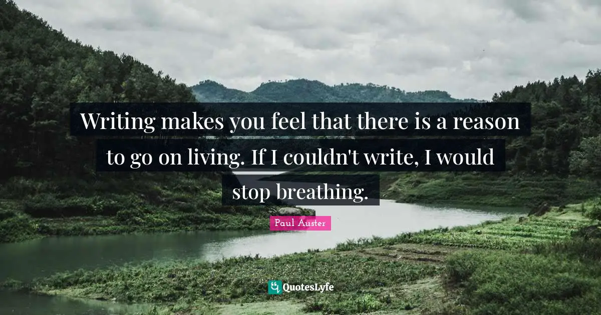 Writing makes you feel that there is a reason to go on living. If I couldn't write, I would stop breathing.