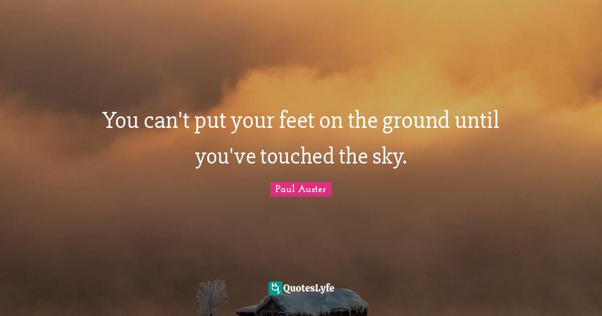 You can't put your feet on the ground until you've touched the sky ...
