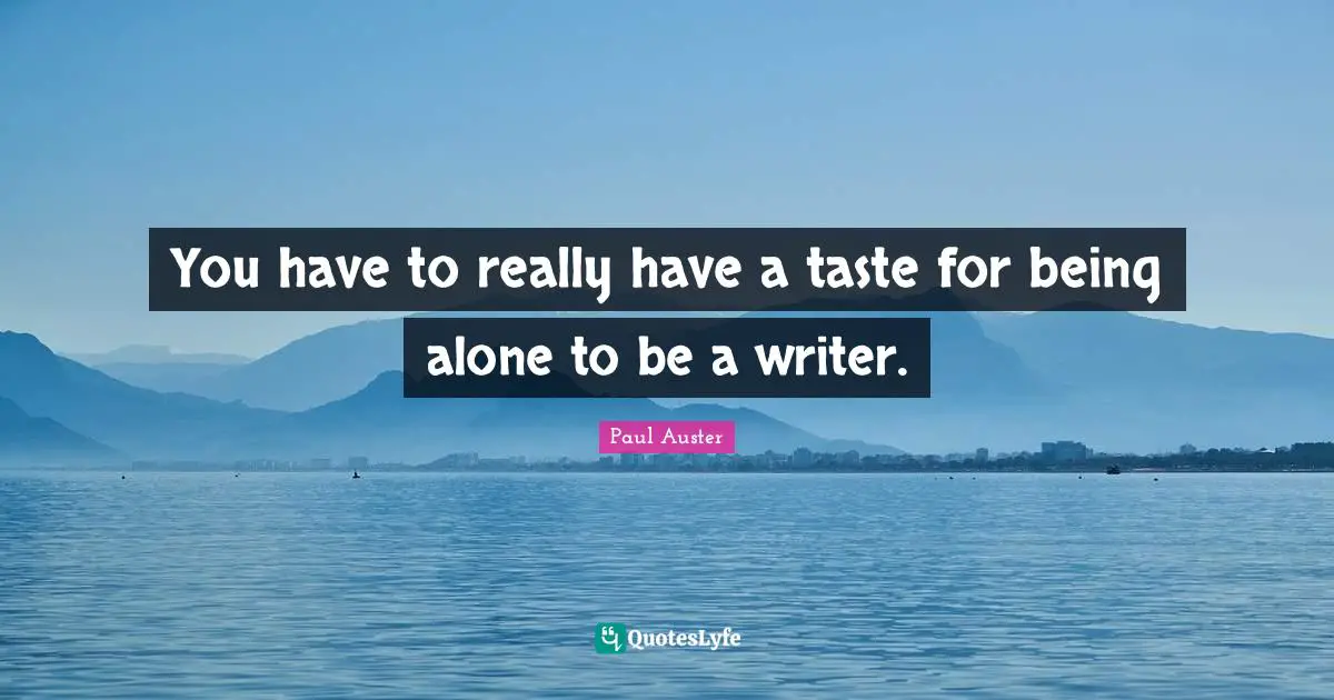 You have to really have a taste for being alone to be a writer.