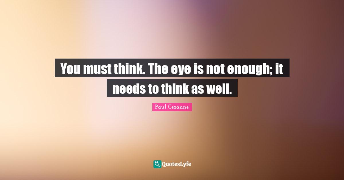 You must think. The eye is not enough; it needs to think as well.