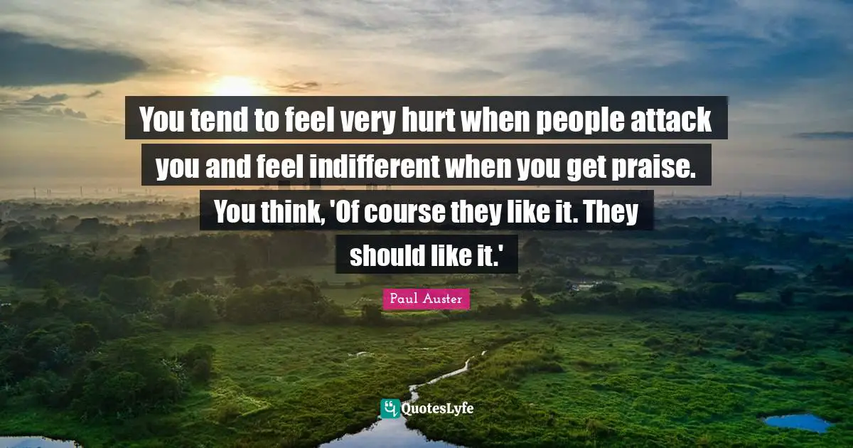 You tend to feel very hurt when people attack you and feel indifferent when you get praise. You think, 'Of course they like it. They should like it.'