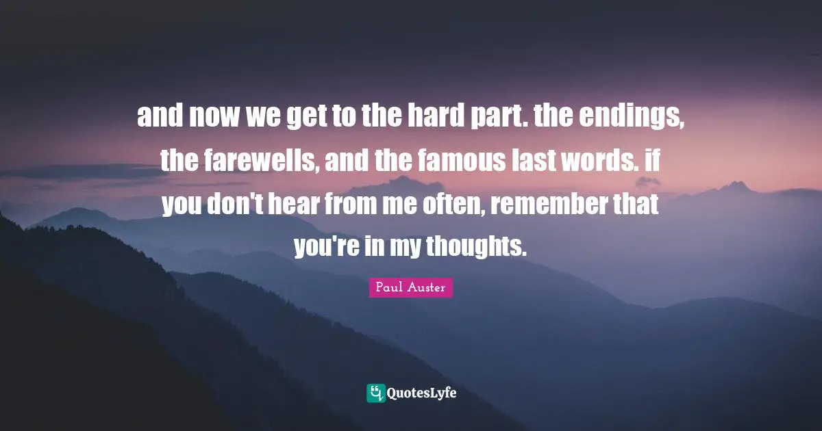 Famous Last Words Quotes: "and now we get to the hard part. the endings, the farewells, and the famous last words. if you don't hear from me often, remember that you're in my thoughts."