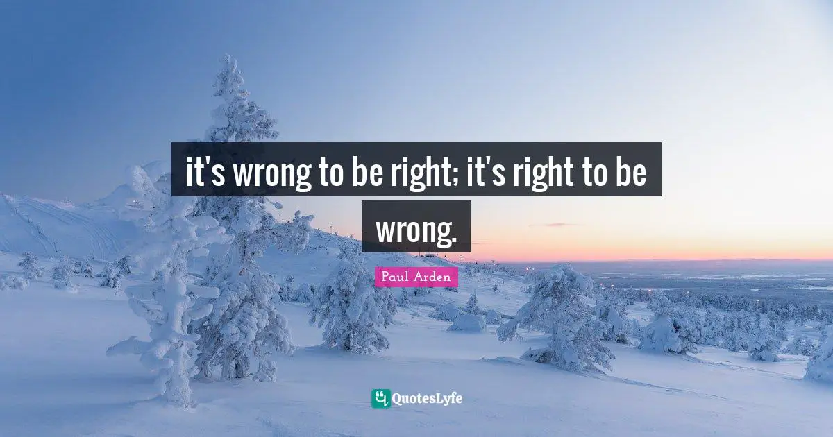 it's wrong to be right; it's right to be wrong.