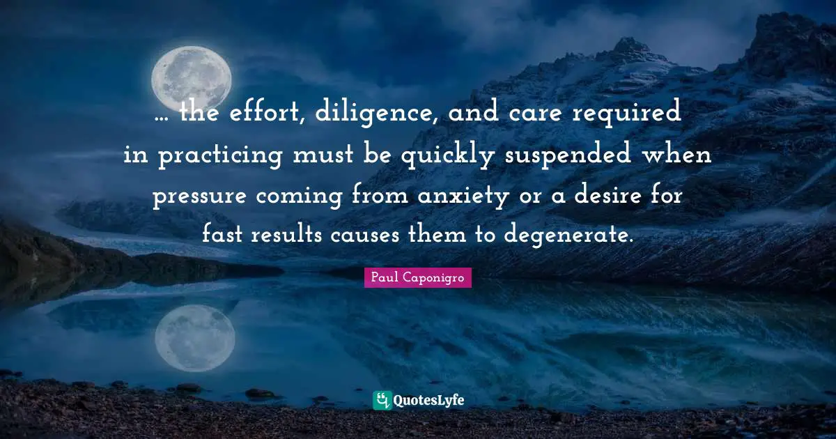 ... the effort, diligence, and care required in practicing must be quickly suspended when pressure coming from anxiety or a desire for fast results causes them to degenerate.