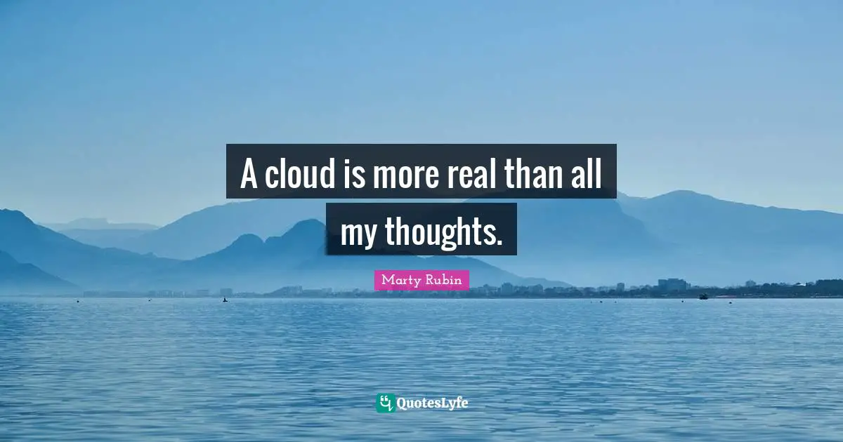 A cloud is more real than all my thoughts.