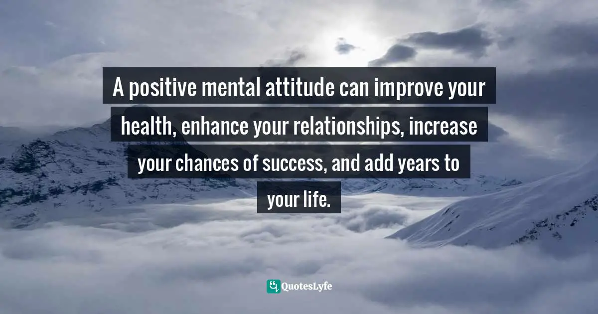 Frank Sonnenberg, BookSmart: Hundreds Of Real-world Lessons For Success And Happiness Quotes: "A positive mental attitude can improve your health, enhance your relationships, increase your chances of success, and add years to your life."
