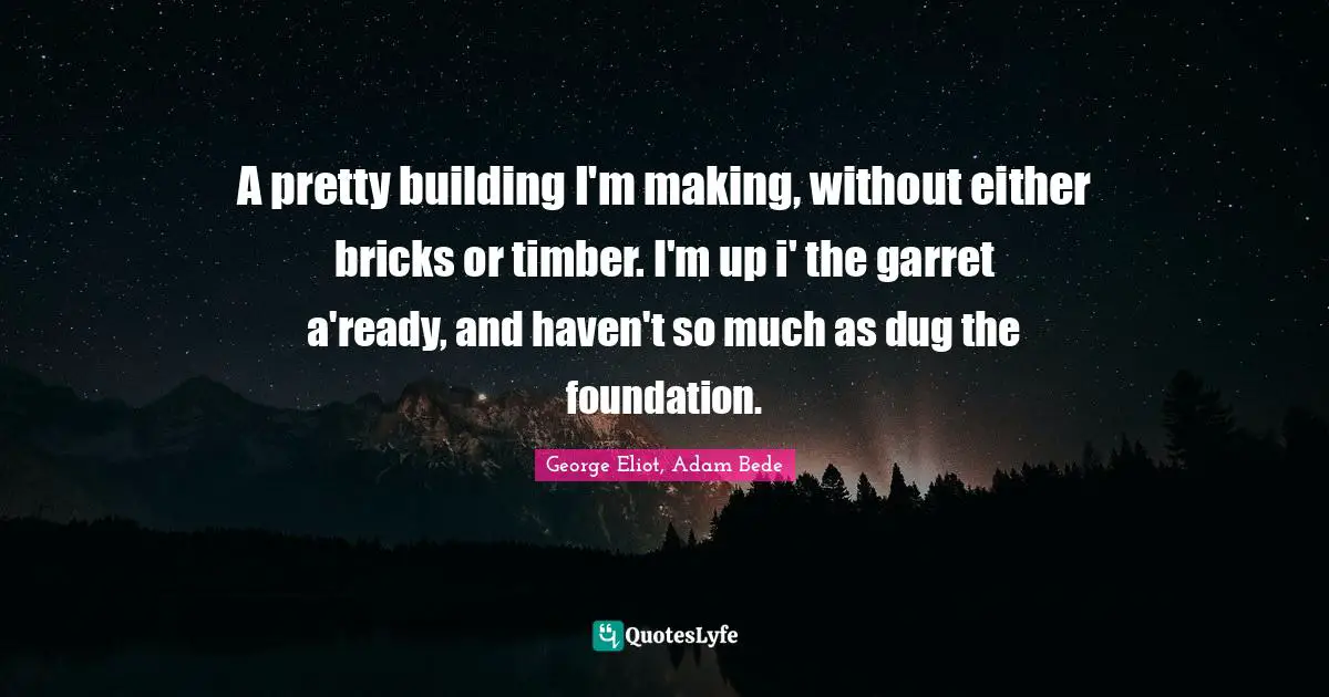 A pretty building I'm making, without either bricks or timber. I'm up i' the garret a'ready, and haven't so much as dug the foundation.