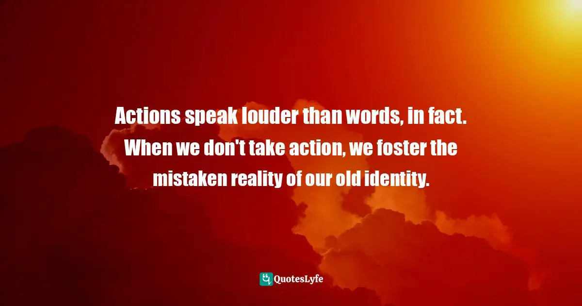 Eric Samuel Timm Quotes: "Actions speak louder than words, in fact. When we don't take action, we foster the mistaken reality of our old identity."