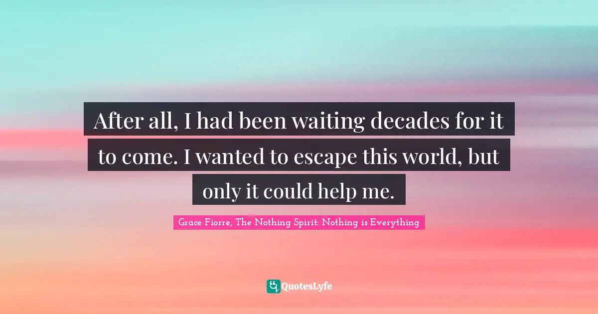 After all, I had been waiting decades for it to come. I wanted to escape this world, but only it could help me.